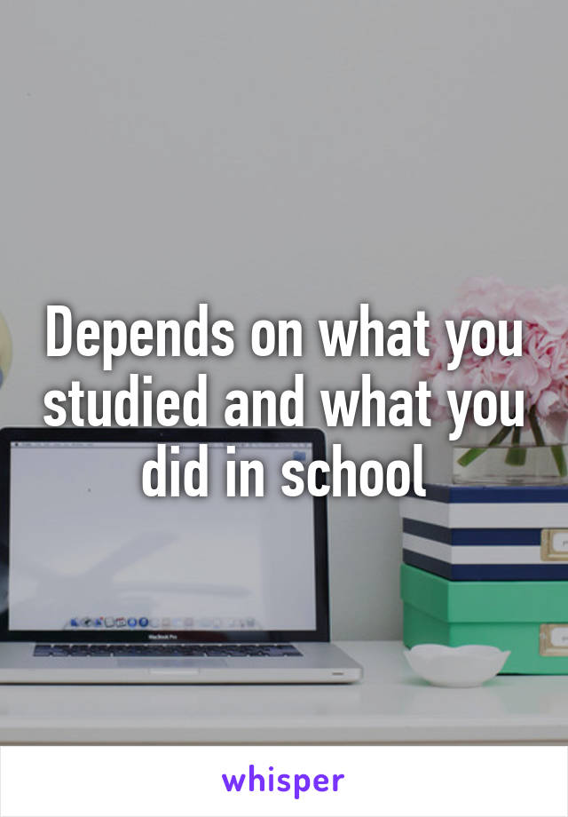 Depends on what you studied and what you did in school