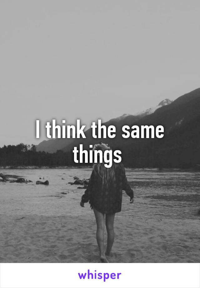 I think the same things 