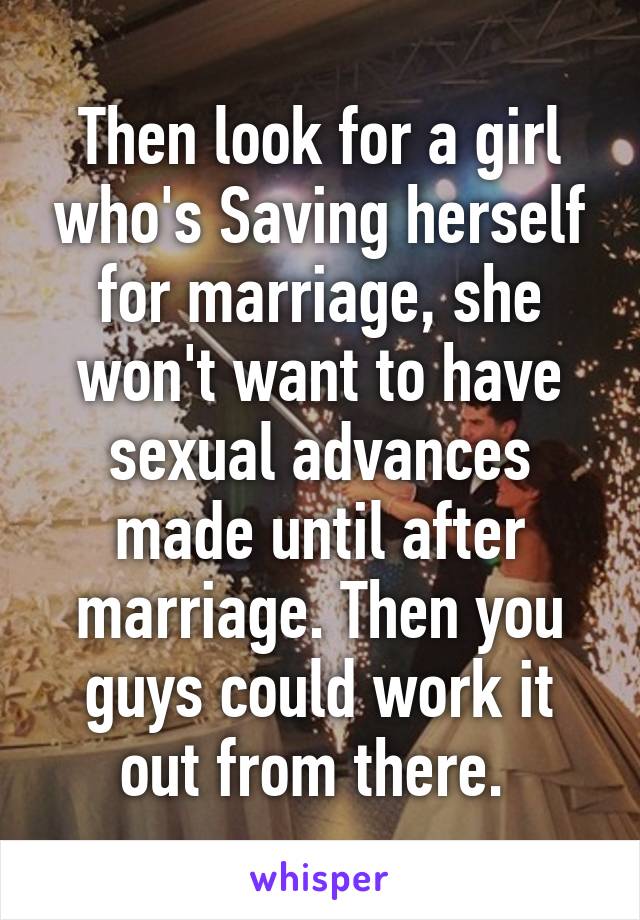 Then look for a girl who's Saving herself for marriage, she won't want to have sexual advances made until after marriage. Then you guys could work it out from there. 