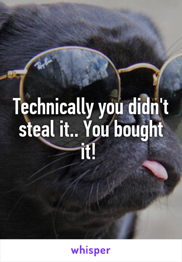 Technically you didn't steal it.. You bought it! 