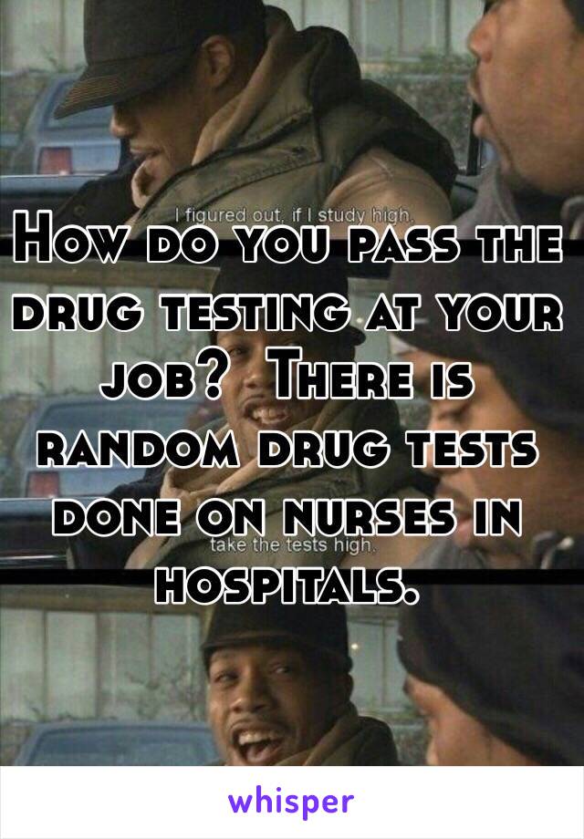 How do you pass the drug testing at your job?  There is random drug tests done on nurses in hospitals. 