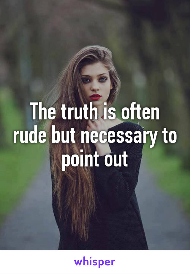 The truth is often rude but necessary to point out