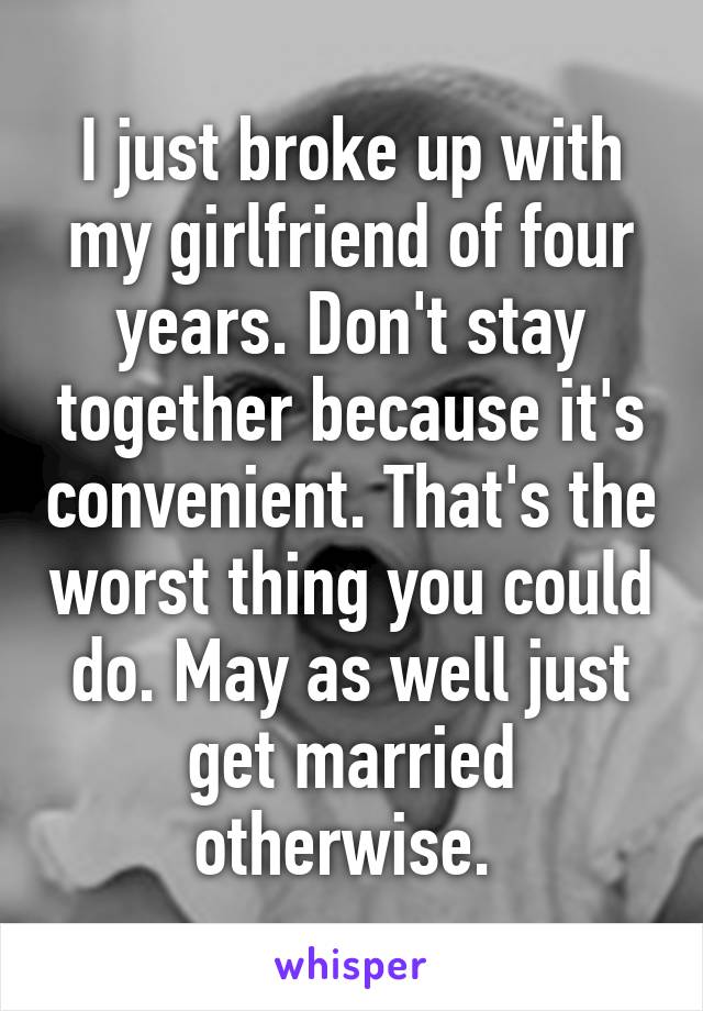 I just broke up with my girlfriend of four years. Don't stay together because it's convenient. That's the worst thing you could do. May as well just get married otherwise. 