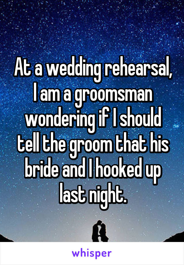 At a wedding rehearsal, I am a groomsman wondering if I should tell the groom that his bride and I hooked up last night.