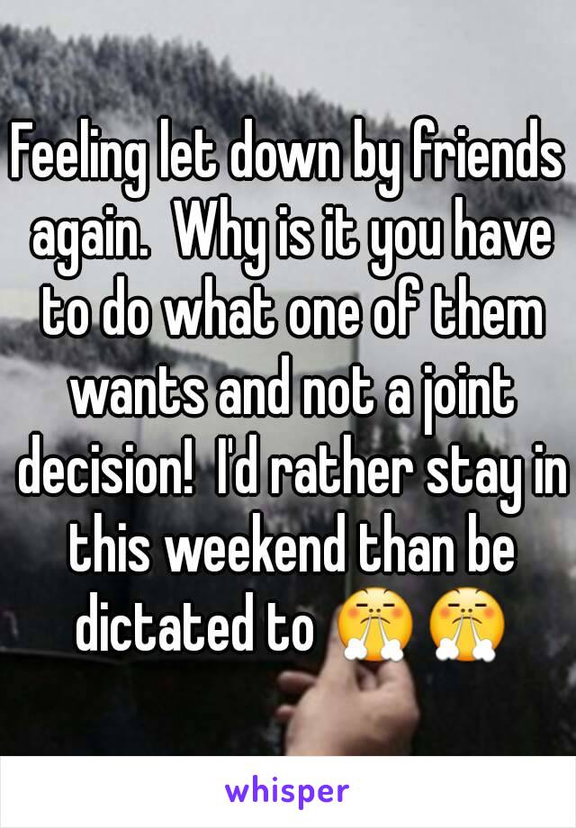 Feeling let down by friends again.  Why is it you have to do what one of them wants and not a joint decision!  I'd rather stay in this weekend than be dictated to 😤😤