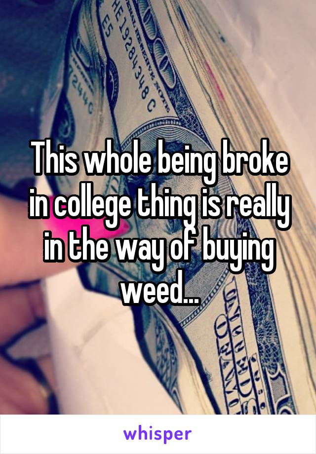 This whole being broke in college thing is really in the way of buying weed...