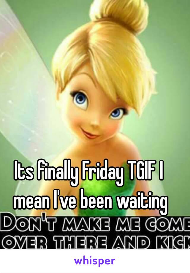 Its finally Friday TGIF I mean I've been waiting