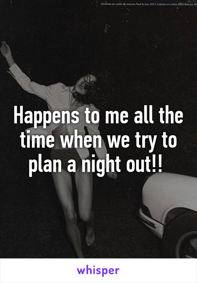 Happens to me all the time when we try to plan a night out!! 