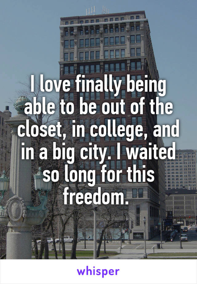 I love finally being able to be out of the closet, in college, and in a big city. I waited so long for this freedom. 