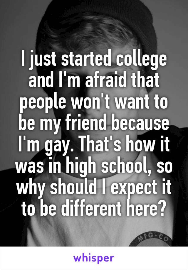I just started college and I'm afraid that people won't want to be my friend because I'm gay. That's how it was in high school, so why should I expect it to be different here?