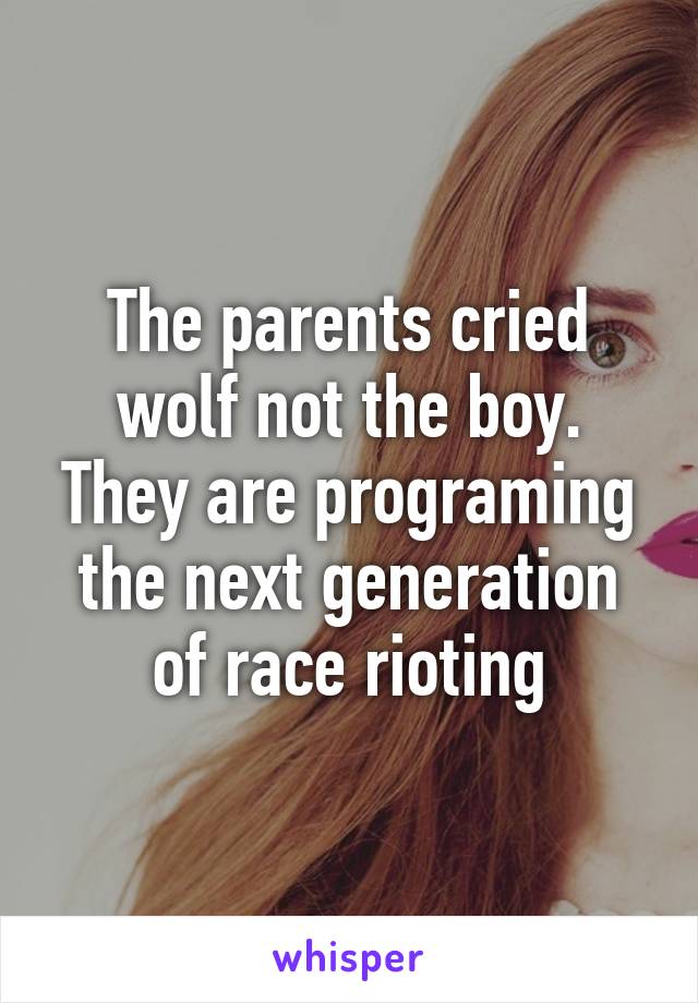 The parents cried wolf not the boy. They are programing the next generation of race rioting