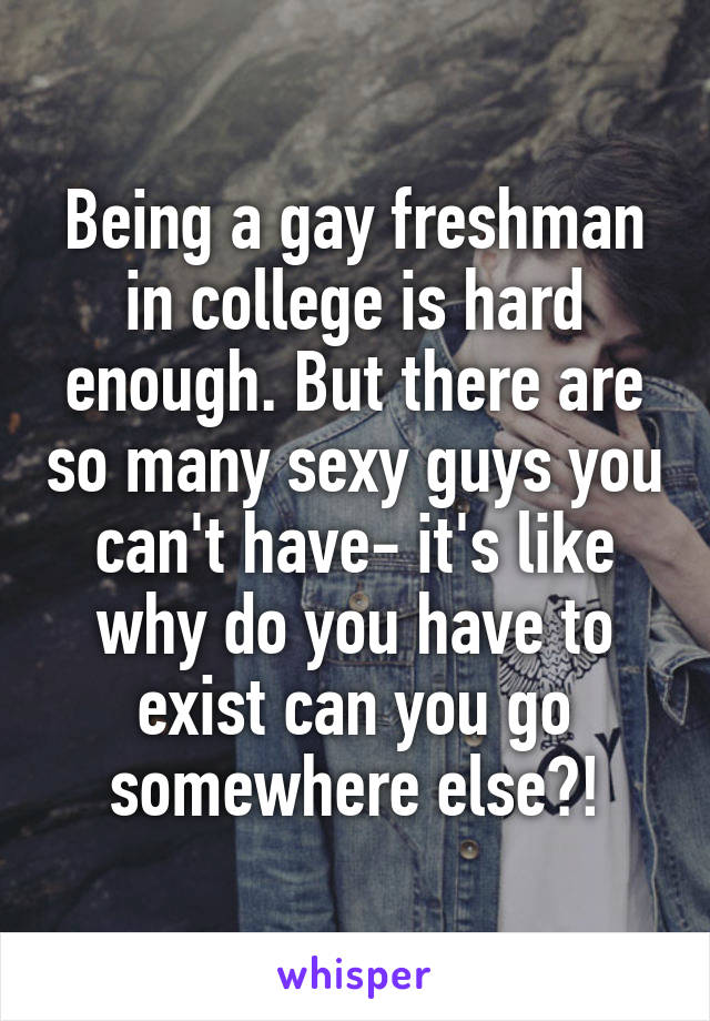 Being a gay freshman in college is hard enough. But there are so many sexy guys you can't have- it's like why do you have to exist can you go somewhere else?!