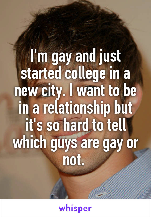 I'm gay and just started college in a new city. I want to be in a relationship but it's so hard to tell which guys are gay or not. 