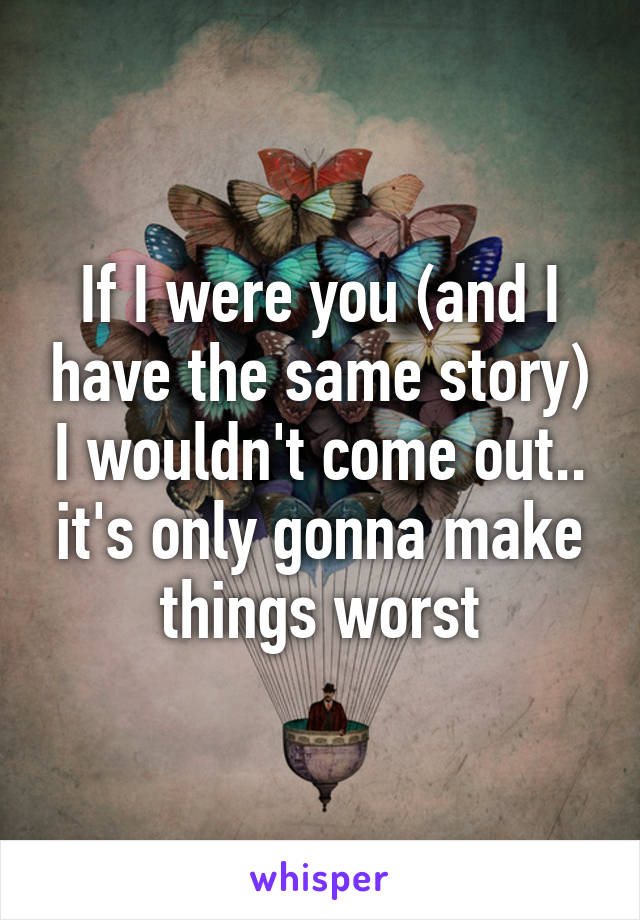 If I were you (and I have the same story) I wouldn't come out.. it's only gonna make things worst