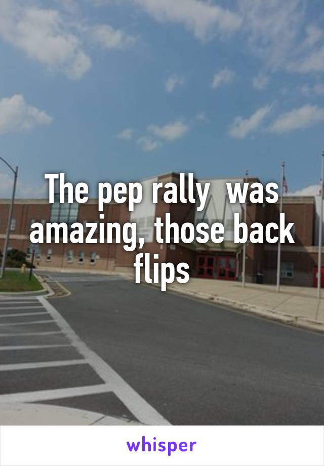 The pep rally  was amazing, those back flips