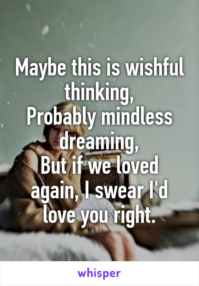 Maybe this is wishful thinking,
Probably mindless dreaming,
But if we loved again, I swear I'd love you right.