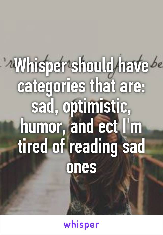 Whisper should have categories that are: sad, optimistic, humor, and ect I'm tired of reading sad ones