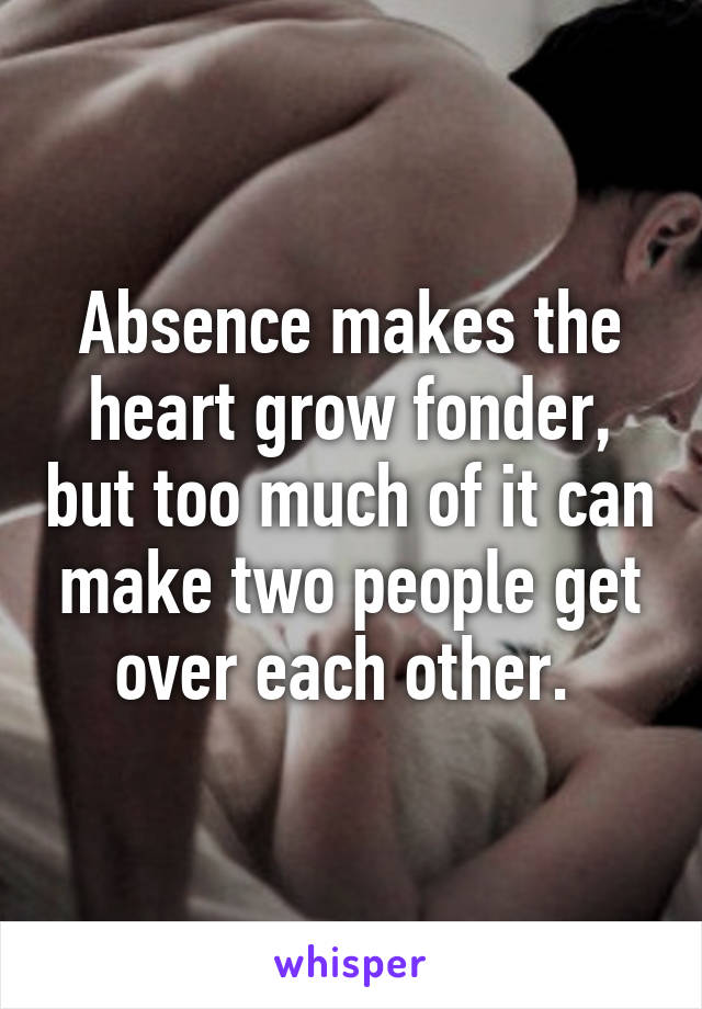 Absence makes the heart grow fonder, but too much of it can make two people get over each other. 