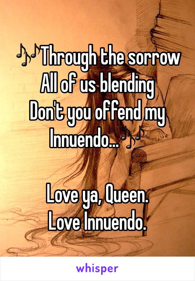 🎶Through the sorrow 
All of us blending
Don't you offend my
Innuendo…🎶

Love ya, Queen.
Love Innuendo.