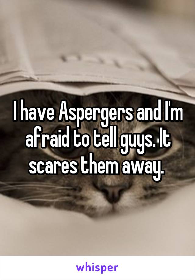 I have Aspergers and I'm afraid to tell guys. It scares them away. 