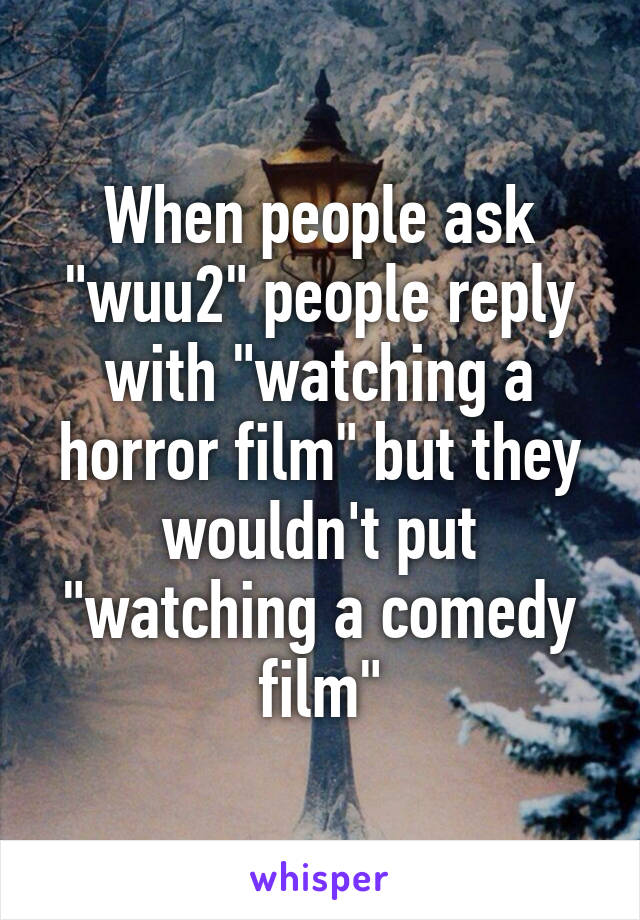 When people ask "wuu2" people reply with "watching a horror film" but they wouldn't put "watching a comedy film"