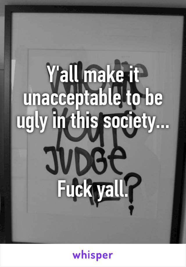 Y'all make it unacceptable to be ugly in this society...


Fuck yall.