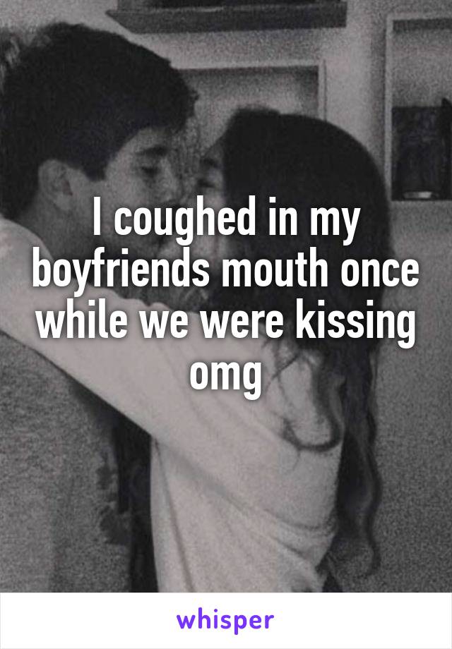 I coughed in my boyfriends mouth once while we were kissing omg
