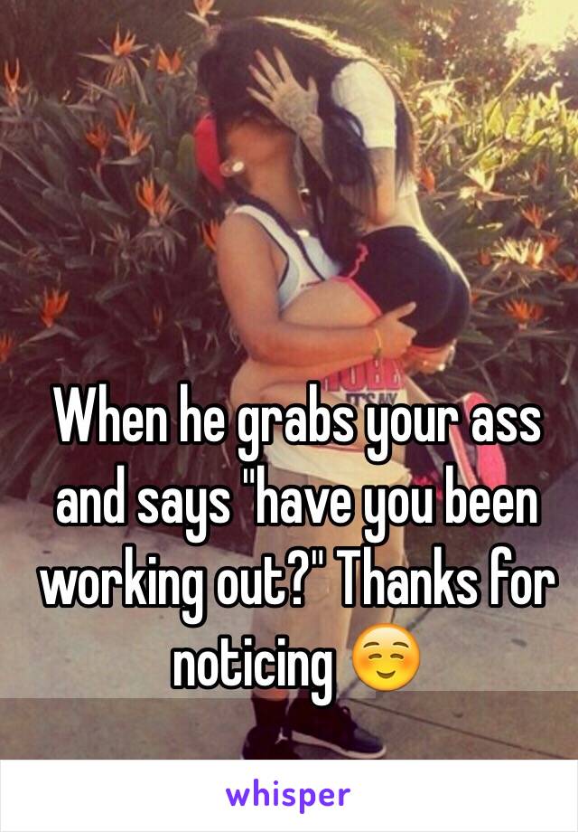 When he grabs your ass and says "have you been working out?" Thanks for noticing ☺️