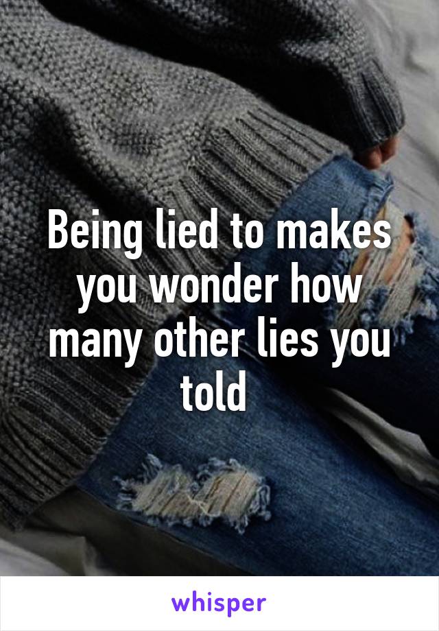 Being lied to makes you wonder how many other lies you told 