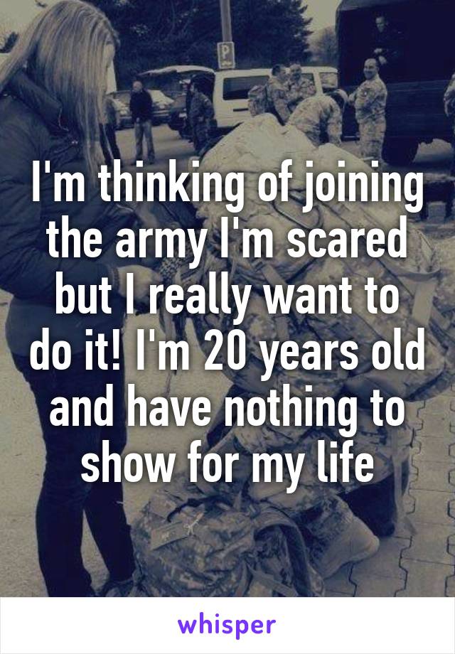 I'm thinking of joining the army I'm scared but I really want to do it! I'm 20 years old and have nothing to show for my life