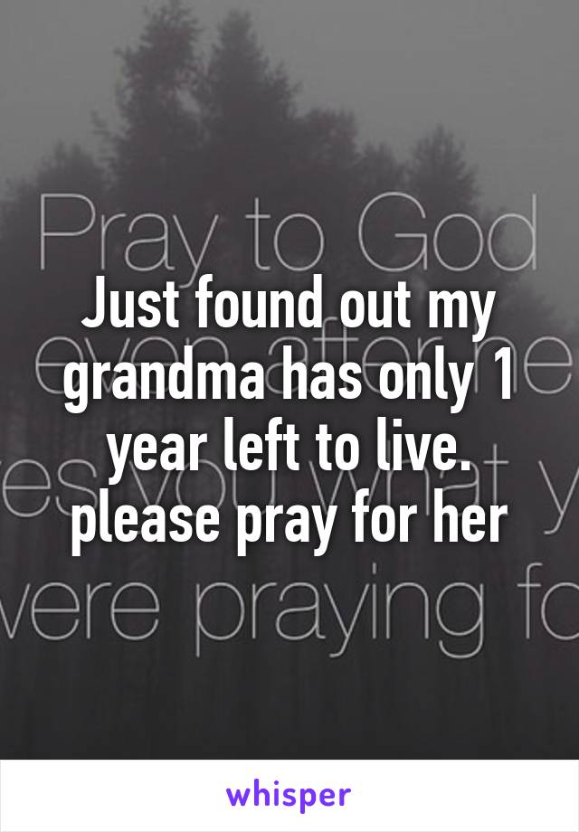 Just found out my grandma has only 1 year left to live. please pray for her