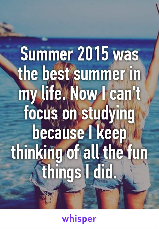 Summer 2015 was the best summer in my life. Now I can't focus on studying because I keep thinking of all the fun things I did.