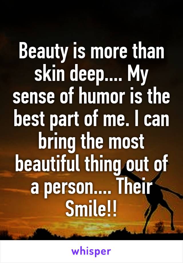 Beauty is more than skin deep.... My sense of humor is the best part of me. I can bring the most beautiful thing out of a person.... Their Smile!!