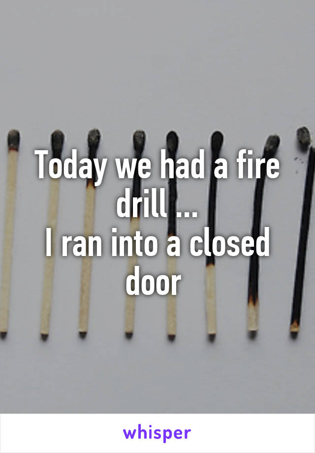 Today we had a fire drill ...
I ran into a closed door 