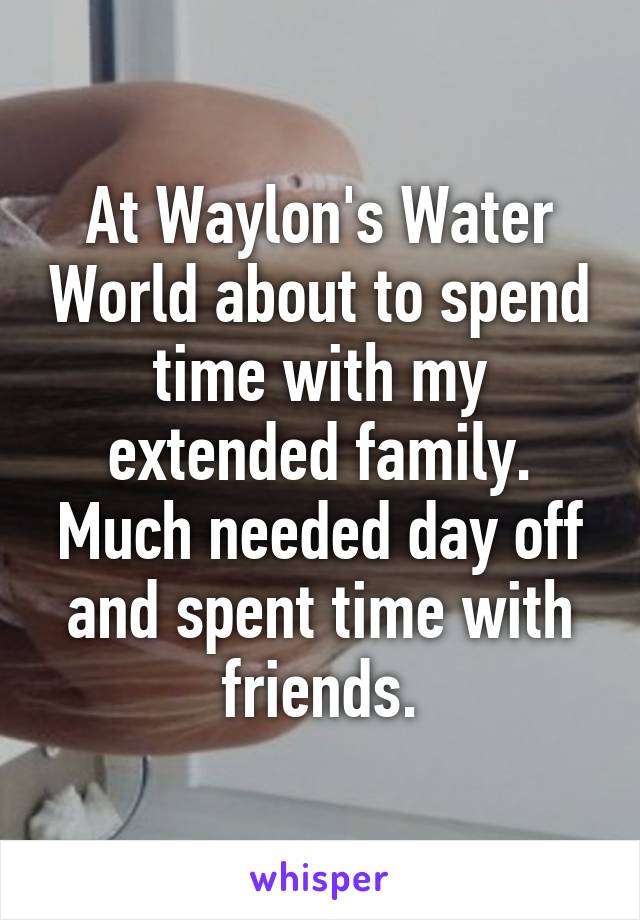 At Waylon's Water World about to spend time with my extended family. Much needed day off and spent time with friends.