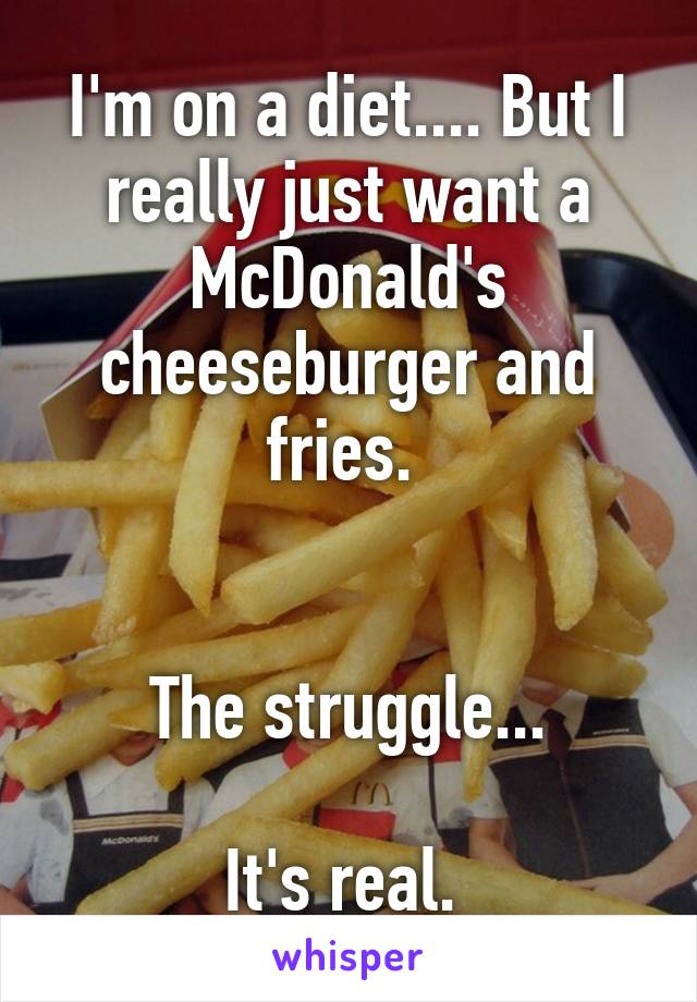 I'm on a diet.... But I really just want a McDonald's cheeseburger and fries. 


The struggle...

It's real. 