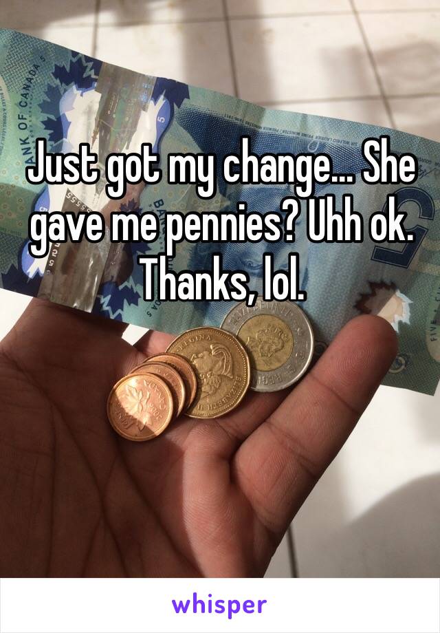 Just got my change... She gave me pennies? Uhh ok. Thanks, lol.