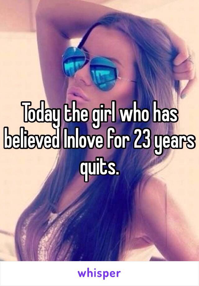 Today the girl who has believed Inlove for 23 years quits. 