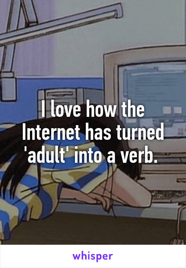 I love how the Internet has turned 'adult' into a verb. 
