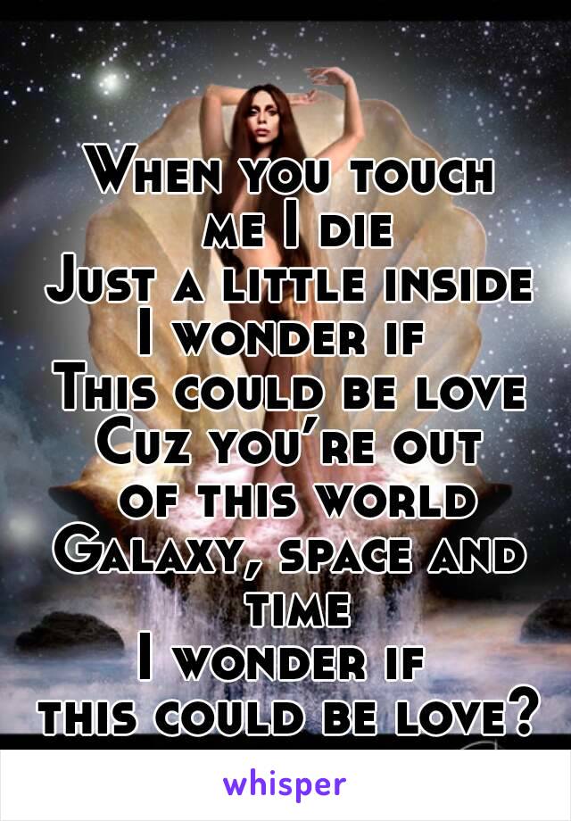 When you touch
 me I die
Just a little inside
I wonder if 
This could be love
Cuz you’re out
 of this world
Galaxy, space and time
I wonder if 
this could be love?