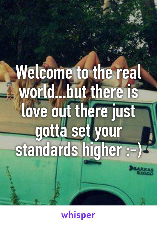 Welcome to the real world...but there is love out there just gotta set your standards higher :-)