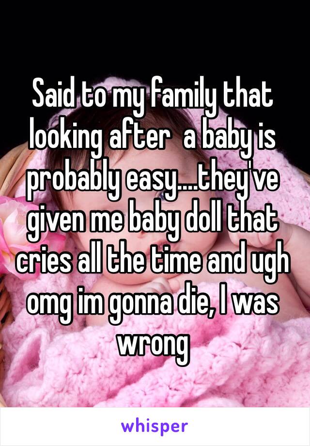 Said to my family that looking after  a baby is probably easy.…they've given me baby doll that cries all the time and ugh omg im gonna die, I was wrong 