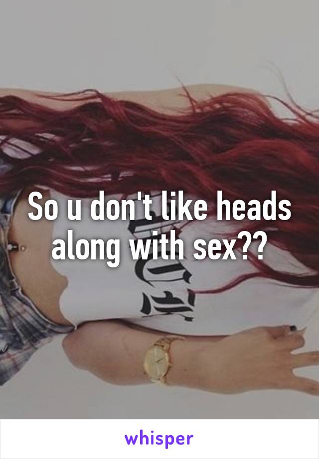 So u don't like heads along with sex??