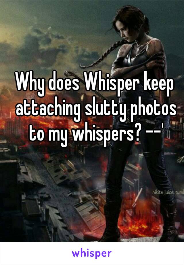 Why does Whisper keep attaching slutty photos to my whispers? --'