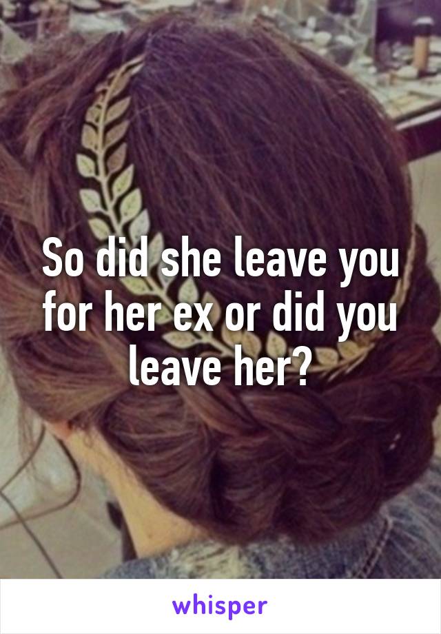 So Did She Leave You For Her Ex Or Did You Leave Her