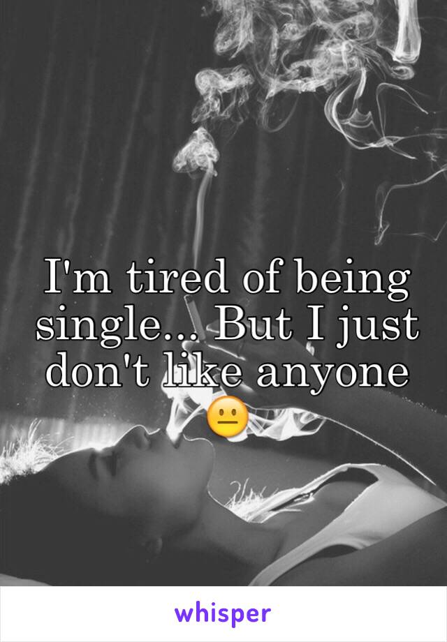 I'm tired of being single... But I just don't like anyone 😐