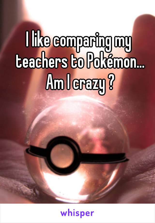 I like comparing my teachers to Pokémon... Am I crazy ?