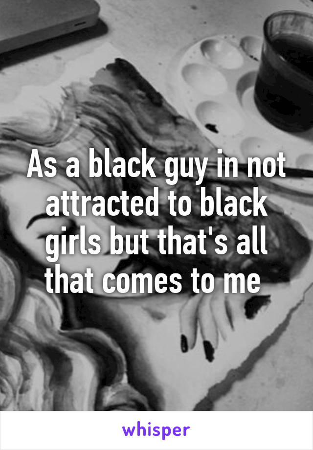 As a black guy in not attracted to black girls but that's all that comes to me 