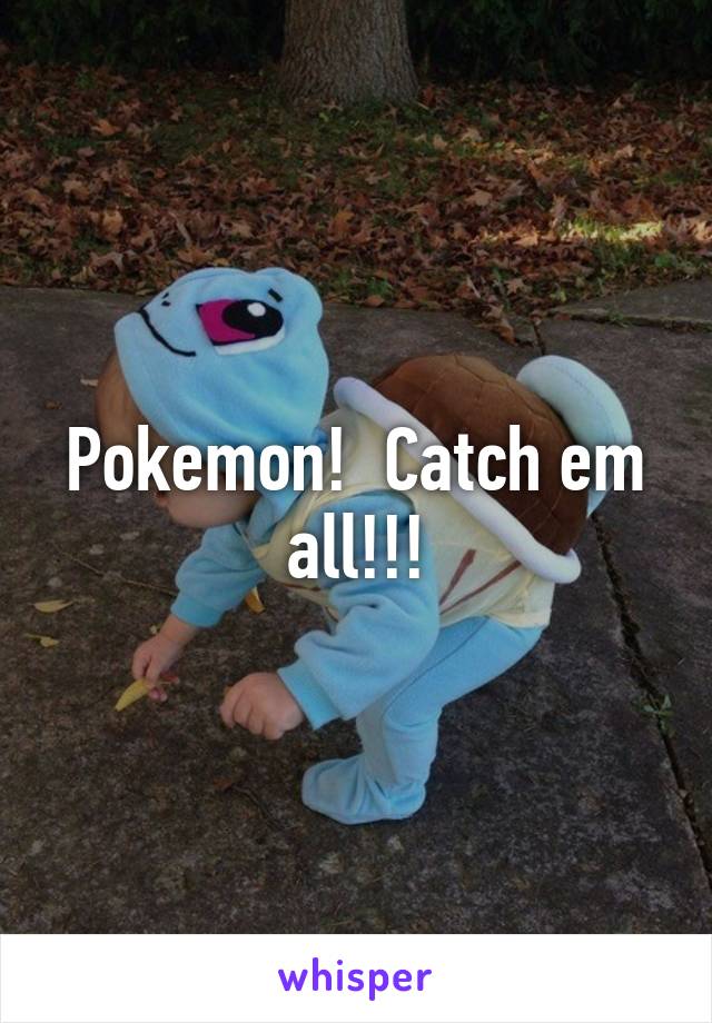 Pokemon!  Catch em all!!!