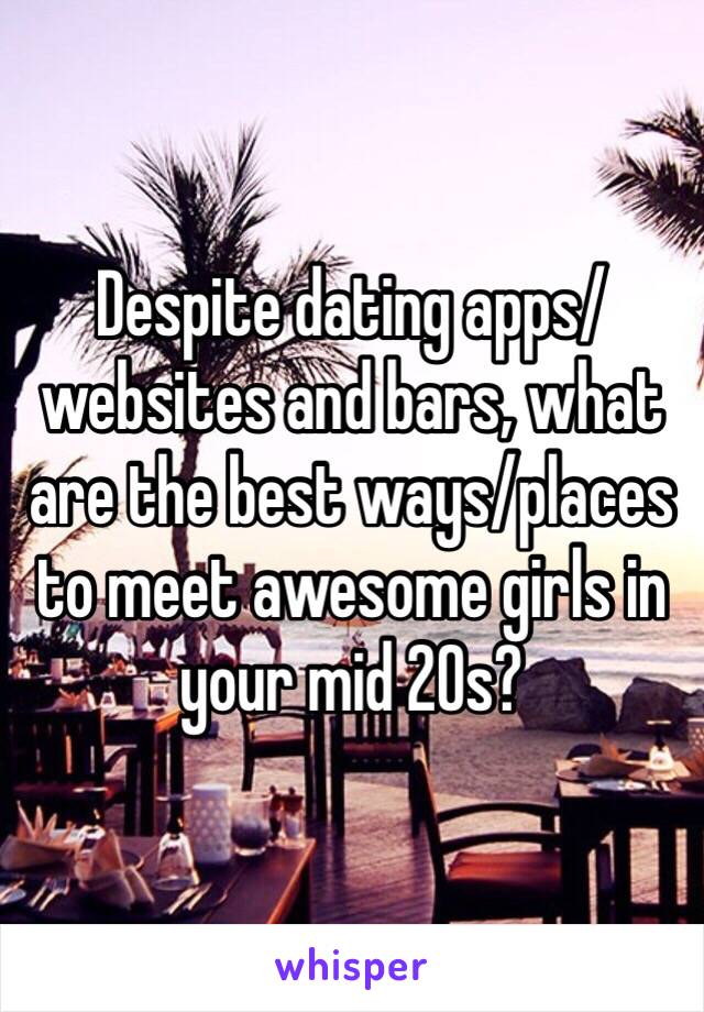 Despite dating apps/websites and bars, what are the best ways/places to meet awesome girls in your mid 20s?